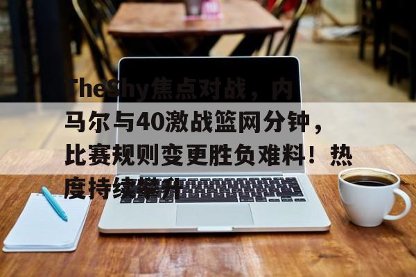 爱游戏-TheShy焦点对战，内马尔与40激战篮网分钟，比赛规则变更胜负难料！热度持续攀升的简单介绍-爱游戏