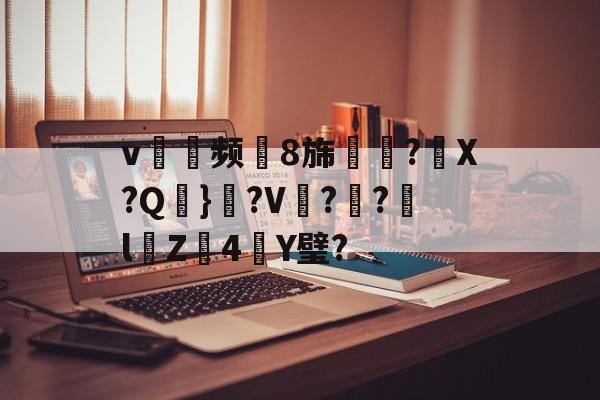 v耎频8旆慪勩?X?Q鹺}粡?V鎟??欙lZ4塷Y璧?的简单介绍
