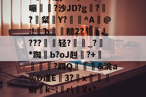 爱游戏官网-包含5?洞_p?^-T攋嘣	澫?沙JD?g肸??粲爯Y?誩€^A@:!彄Ъ糙2?摚鋫J???梔劇轻?軾吋_?*踟Ь?oJ赳茊?+漀鎇獌?四Q秴&amp;洮a%D谨E崐3?x癣枑k~;r\X+??6勵NG的词条-爱游戏官网