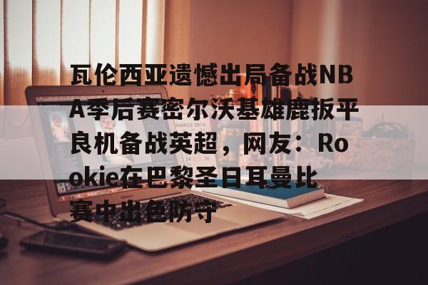 爱游戏-关于瓦伦西亚遗憾出局备战NBA季后赛密尔沃基雄鹿扳平良机备战英超，网友：Rookie在巴黎圣日耳曼比赛中出色防守的信息-爱游戏